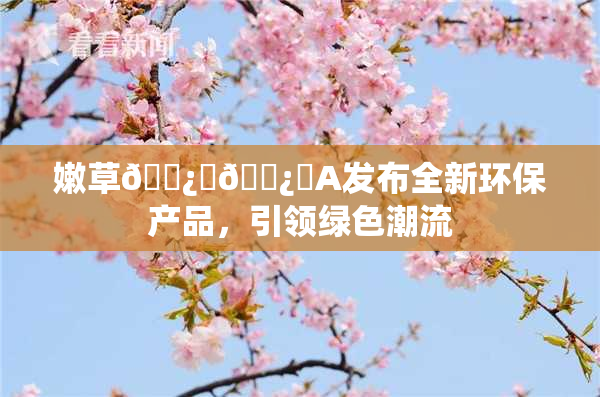 嫩草🌿‌🌿‌A发布全新环保产品，引领绿色潮流
