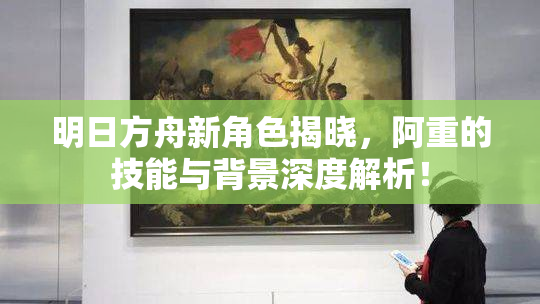 明日方舟新角色揭晓，阿重的技能与背景深度解析！