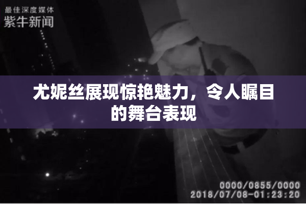 尤妮丝展现惊艳魅力，令人瞩目的舞台表现
