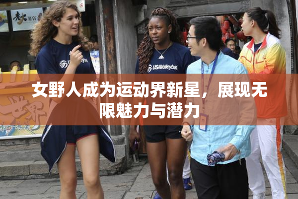 女野人成为运动界新星，展现无限魅力与潜力
