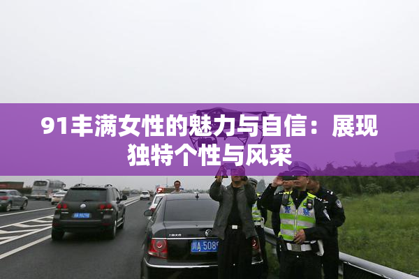 91丰满女性的魅力与自信：展现独特个性与风采