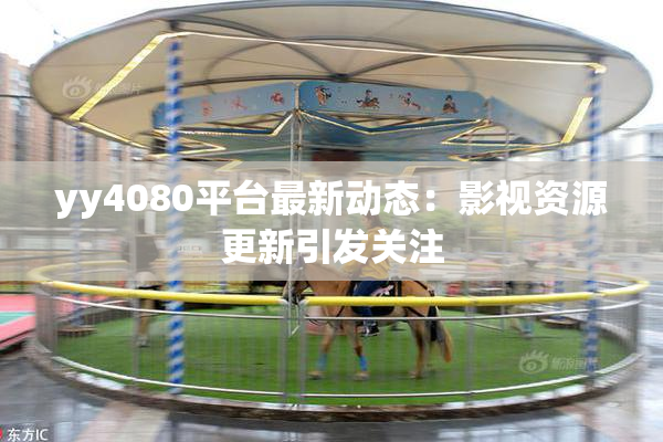 yy4080平台最新动态：影视资源更新引发关注