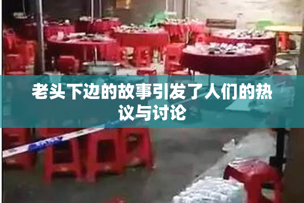 老头下边的故事引发了人们的热议与讨论