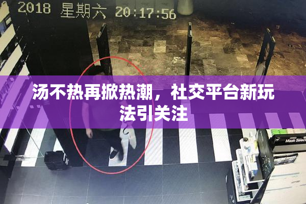 汤不热再掀热潮，社交平台新玩法引关注