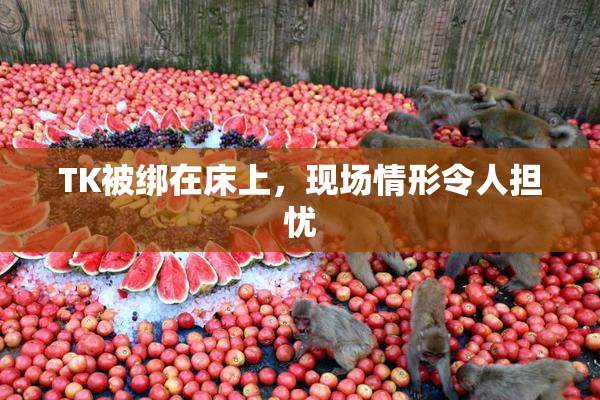 TK被绑在床上，现场情形令人担忧