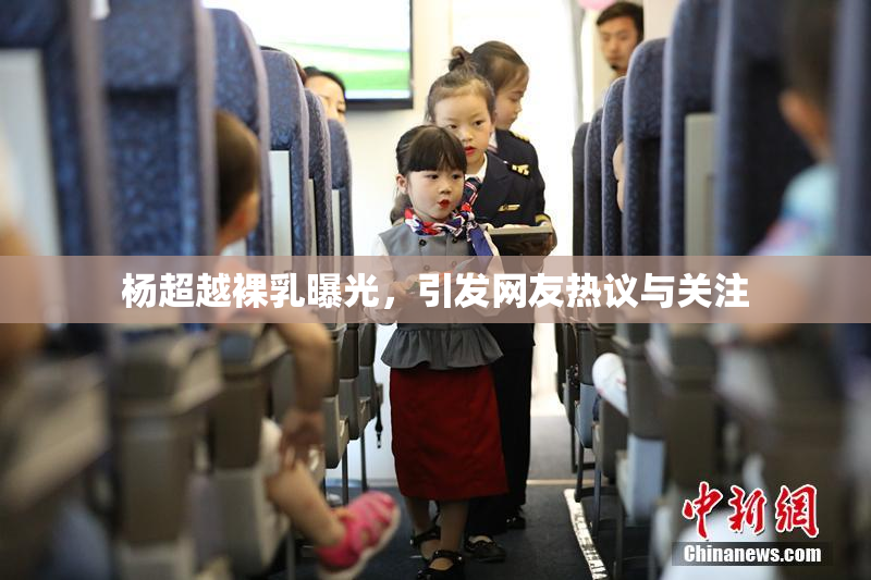 杨超越裸乳曝光，引发网友热议与关注