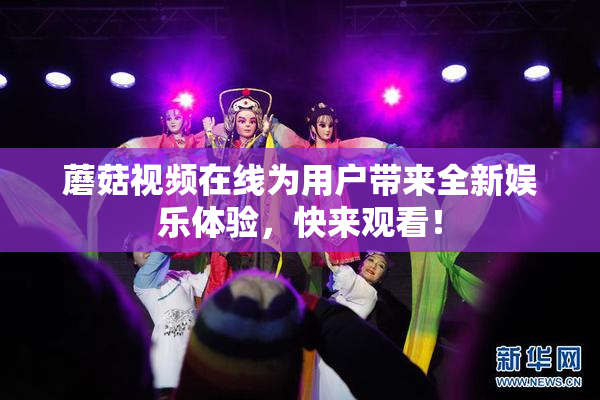 蘑菇视频在线为用户带来全新娱乐体验，快来观看！