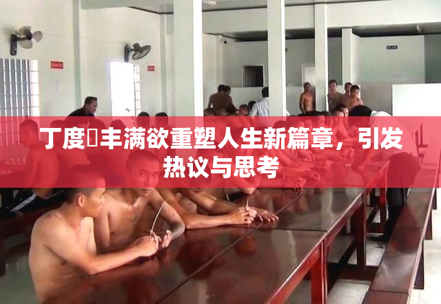 丁度巜丰满欲重塑人生新篇章，引发热议与思考
