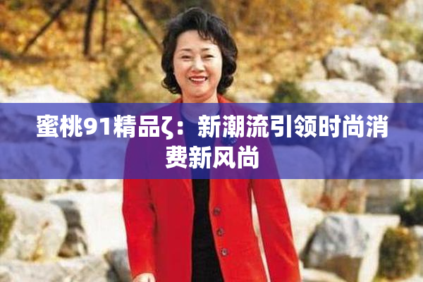 蜜桃91精品ζ：新潮流引领时尚消费新风尚