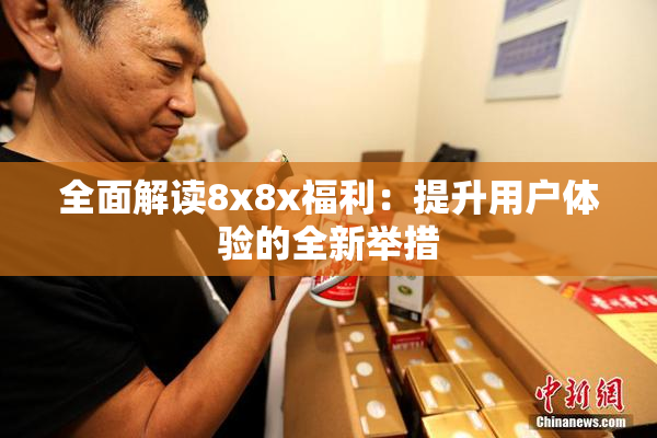 全面解读8x8x福利：提升用户体验的全新举措