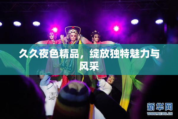 久久夜色精品，绽放独特魅力与风采