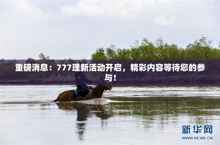 重磅消息：777理新活动开启，精彩内容等待您的参与！