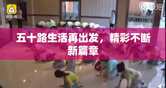 五十路生活再出发，精彩不断新篇章