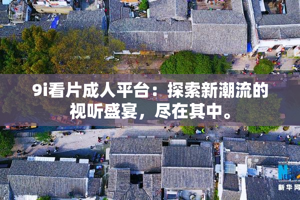 9i看片成人平台：探索新潮流的视听盛宴，尽在其中。