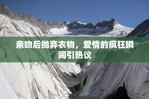 亲吻后抛弃衣物，爱情的疯狂瞬间引热议
