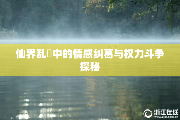 仙界乱婬中的情感纠葛与权力斗争探秘