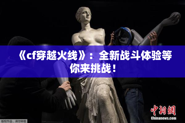 《cf穿越火线》：全新战斗体验等你来挑战！