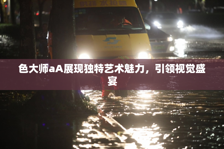 色大师aA展现独特艺术魅力，引领视觉盛宴
