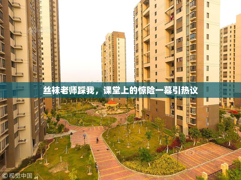 丝袜老师踩我，课堂上的惊险一幕引热议