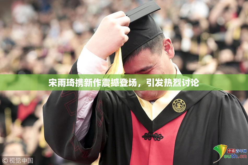 宋雨琦携新作震撼登场，引发热烈讨论