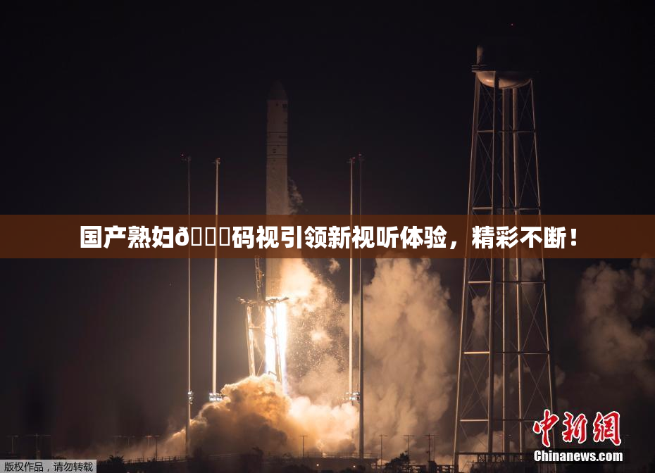 国产熟妇🈚码视引领新视听体验，精彩不断！