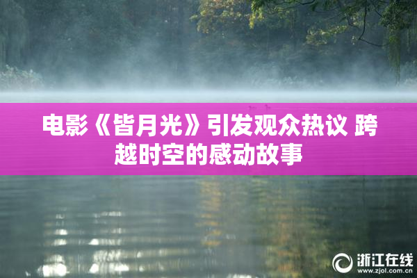 电影《皆月光》引发观众热议 跨越时空的感动故事