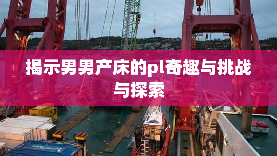 揭示男男产床的pl奇趣与挑战与探索