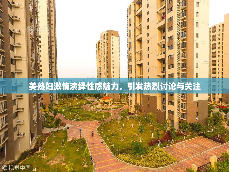 美熟妇激情演绎性感魅力，引发热烈讨论与关注