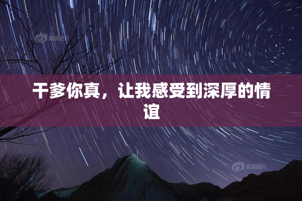 干爹你真，让我感受到深厚的情谊