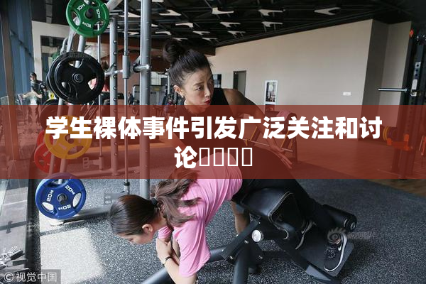 学生裸体事件引发广泛关注和讨论❌‌❌‌