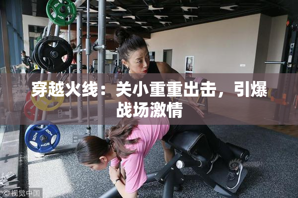 穿越火线：关小重重出击，引爆战场激情