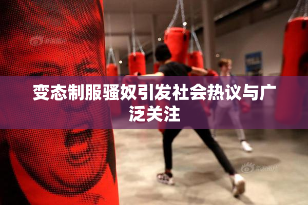 变态制服骚奴引发社会热议与广泛关注
