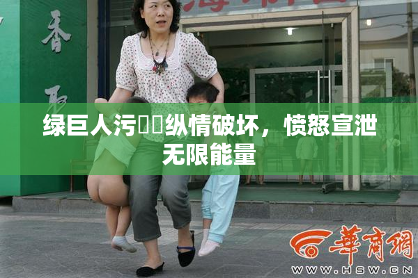 绿巨人污❌‌纵情破坏，愤怒宣泄无限能量