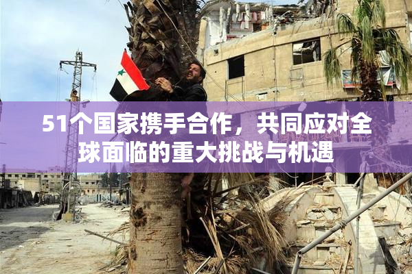 51个国家携手合作，共同应对全球面临的重大挑战与机遇