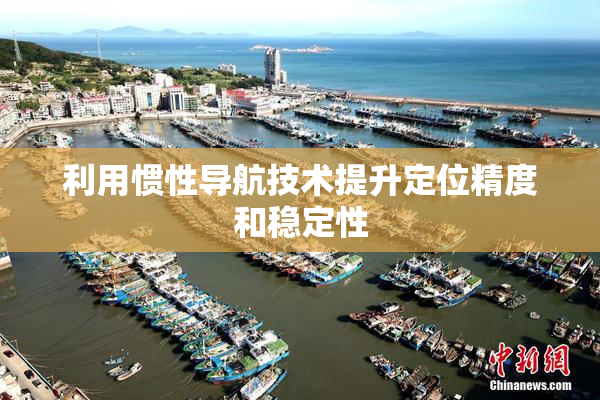 利用惯性导航技术提升定位精度和稳定性