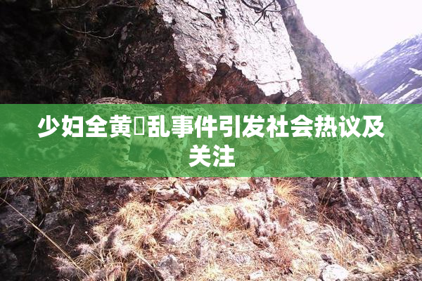 少妇全黄婬乱事件引发社会热议及关注