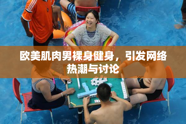 欧美肌肉男裸身健身，引发网络热潮与讨论