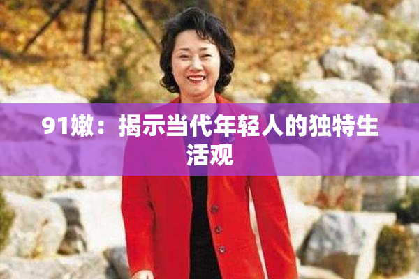 91嫩：揭示当代年轻人的独特生活观