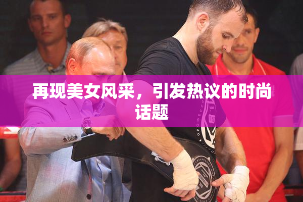 再现美女风采，引发热议的时尚话题