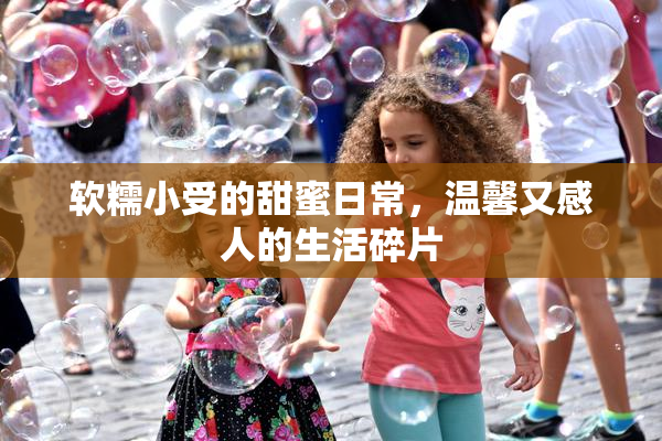 软糯小受的甜蜜日常，温馨又感人的生活碎片