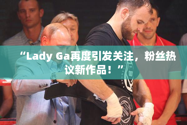 “Lady Ga再度引发关注，粉丝热议新作品！”