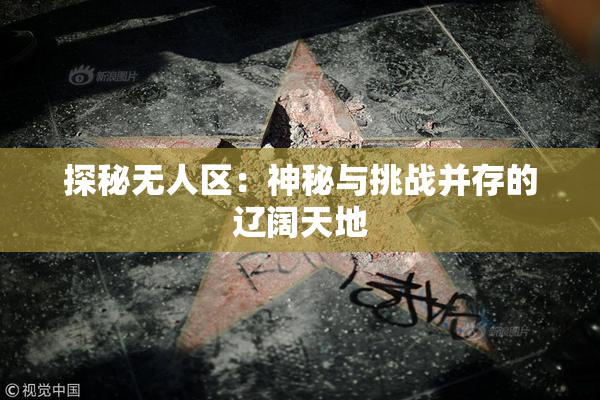 探秘无人区：神秘与挑战并存的辽阔天地