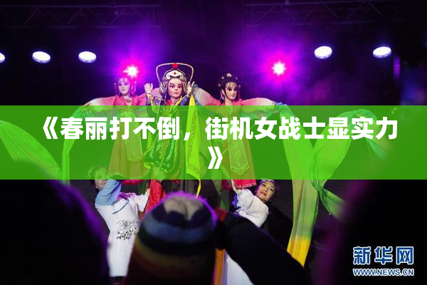 《春丽打不倒，街机女战士显实力》