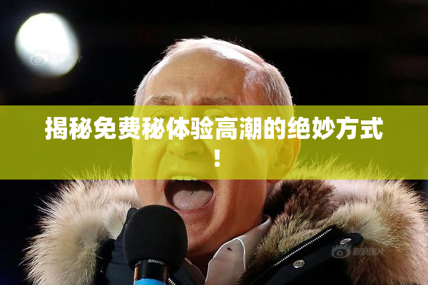 揭秘免费秘体验高潮的绝妙方式！