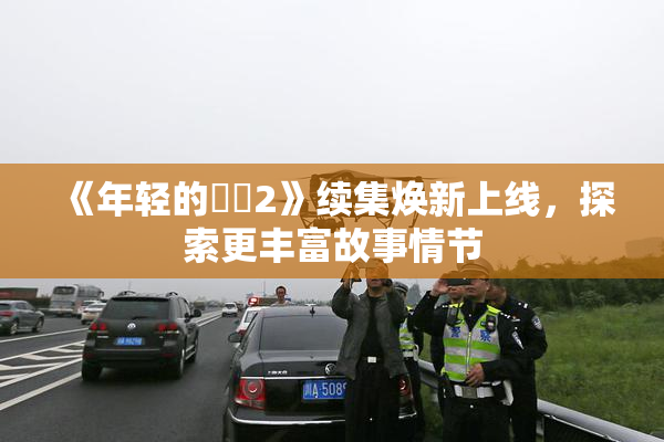 《年轻的妺妺2》续集焕新上线，探索更丰富故事情节