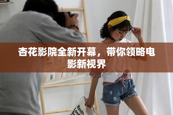 杏花影院全新开幕，带你领略电影新视界