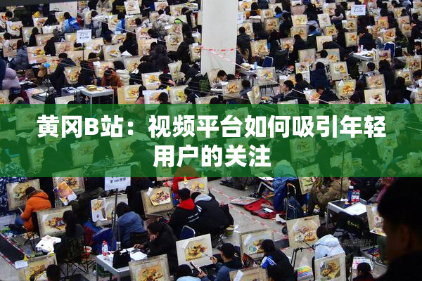 黄冈B站：视频平台如何吸引年轻用户的关注