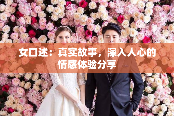 女口述：真实故事，深入人心的情感体验分享