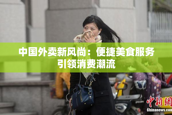 中国外卖新风尚：便捷美食服务引领消费潮流
