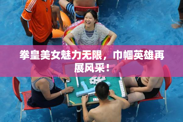 拳皇美女魅力无限，巾帼英雄再展风采！